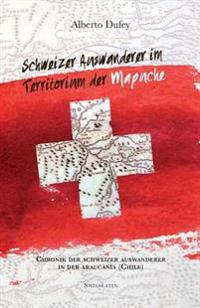 Schweizer Auswanderer im Territorium der Mapuche: Chronik Der Schweizer Auswanderer In Der Araucanía (Chile)