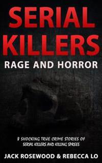 Serial Killers Rage and Horror: 8 Shocking True Crime Stories of Serial Killers and Killing Sprees