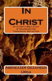 In Christ: An In-Depth Bible Study of Colossians for Theological Reflection