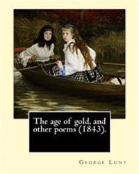 The age of gold, and other poems (1843). By: George Lunt: (Original Classics)