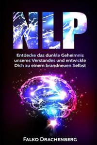 Nlp: Neurolinguistisches Programmieren: Entdecke das dunkle Geheimnis unseres Verstandes und entwickle Dich zu einem brandneuen Selbst