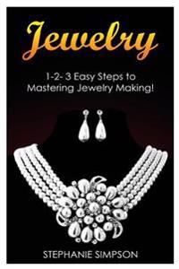 Jewelry: 1-2-3 Easy Steps to Mastering Jewelry Making!