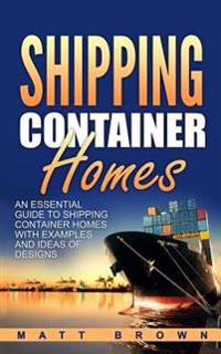 Shipping Container Homes: An Essential Guide to Shipping Container Homes with Examples and Ideas of Designs