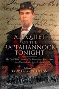 All Quiet on the Rappahannock Tonight: The Civil War Letters of Lt. Peter Hunt 1861-1864 1st Rhode Island Light Artillery