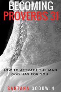 Becoming Proverbs 31: How To Attract The Man God Has for You