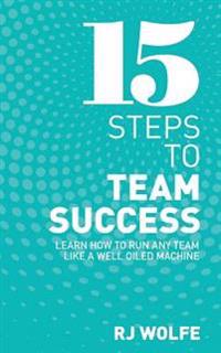 15 Steps to Team Success: Learn How to Run Any Team Like a Well-Oiled Machine
