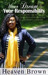 Your Dream Your Responsibility: Unveiling Life Changing Principles Of Success For A Powerful Journey