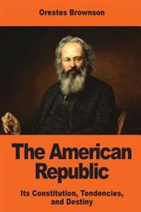 The American Republic: Its Constitution, Tendencies, and Destiny