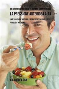 Bokomslag for "48 Ricette Potenti Che Ti Aiutano a Controllare La Pressione Arteriosa Alta: Una Soluzione Naturale Per L'Ipertensione Senza Pillole O Medicine"