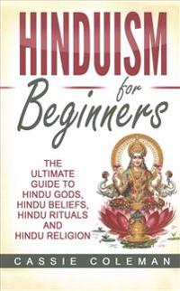Hinduism for Beginners - The Ultimate Guide to Hindu Gods, Hindu Beliefs, Hindu Rituals and Hindu Religion
