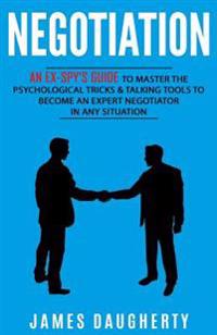 Negotiation: An Ex-Spy's Guide to Master the Psychological Tricks & Talking Tools to Become an Expert Negotiator in Any Situation