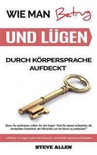 Körpersprache - Wie Man Betrug Und Lügen Durch Körpersprache Aufdeckt: Leitfaden Um Lügen Durch Das Benutzen Nonverbaler Sprache Aufzudecken