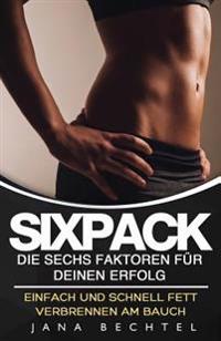 Sixpack - Die sechs Faktoren für deinen Erfolg: Einfach und schnell Fett verbrennen am Bauch