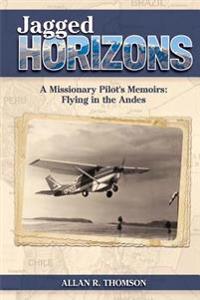 Jagged Horizons: A Missionary Pilot's Memoirs: Flying in the Andes