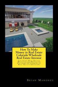 How To Make Money in Real Estate Colorado Wholesale Real Estate Investor