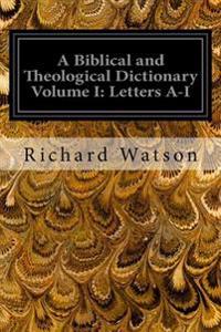 A Biblical and Theological Dictionary Volume I: Letters A-I: Explanatory of the History, Manners, and Customs of the Jews and Neighbouring Nations