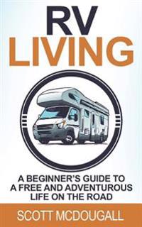 RV Living: A Beginner's Guide to a Free & Adventurous Life on the Road