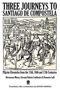Three Journeys to Santiago de Compostela: Pilgrim Chronicles from the 15th, 16th and 17th Centuries