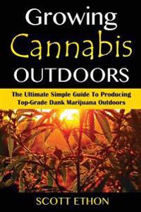 Cannabis: Growing Cannabis Outdoors: The Ultimate Simple Guide To Producing Top-Grade Dank Marijuana Outdoors
