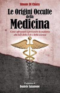 Le Origini Occulte della Medicina: Come affrontare e prevenire la malattia alla luce della fede e della scienza