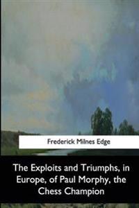 The Exploits and Triumphs, in Europe, of Paul Morphy, the Chess Champion