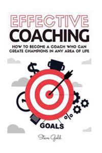 Coaching: Effective Coaching: How To Become A Coach Who Can Create Champions In Any Area Of Life
