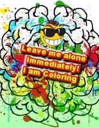 Leave me alone Immediately! I am Coloring: An Adult Coloring Book