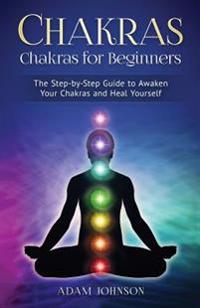 Chakras: Chakras for Beginners - the Step-by-Step Guide to Awaken Your Chakras and Heal Yourself