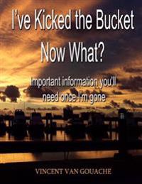 I've Kicked the Bucket. Now What?: Important Information You'll Need Once I'm Gone