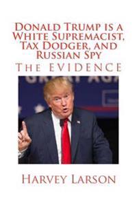 Donald Trump is a White Supremacist, Tax Dodger, and Russian Spy: The EVIDENCE