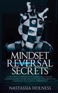 Mindset Reversal secrets: A Killswitch Approach to Embracing Change, Disarm Manipulators And Crushing The Critics To Capitalize On Hurtful Experiences