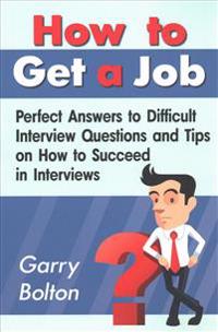 How to Get a Job: Perfect Answers to Difficult Interview Questions and Tips on How to Succeed in Interviews