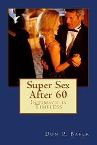 Super Sex After 60 - Intimacy is Timeless: Nutrition, Exercise, and Communication