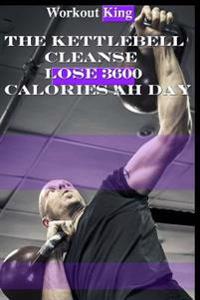 The Kettlebell Cleanse: Lose 3600 Calories Ah Day