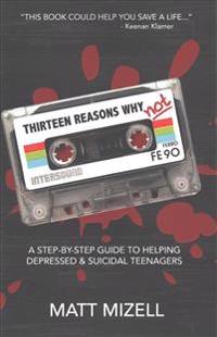 Thirteen Reasons Why Not: A Step-By-Step Guide To Helping Depressed & Suicidal Teenagers