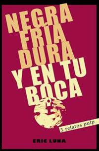 Negra, fria, dura y en tu boca: 5 Relatos Pulp