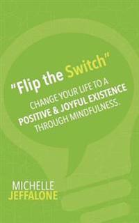 "Flip the Switch": Change Your Life to a Positive & Joyful Existence Through Mindfulness