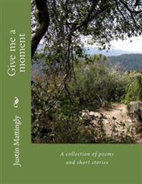 Give me a moment: A collection of poems and short stories