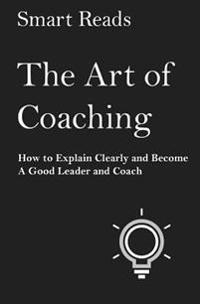 The Art of Coaching: How to Explain Clearly and Become a Good Leader and Coach