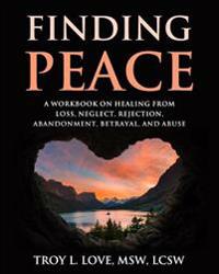Finding Peace: A Workbook on Healing from Loss, Rejection, Neglect, Abandonment, Betrayal, and Abuse