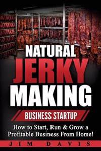 Natural Jerky Making Business Startup: How to Start, Run & Grow a Profitable Beef Jerky Business From Home!