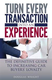 Turn Every Transaction into an Experience: The definitive guide to increasing car buyers' loyalty