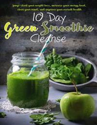 The 10 Day Green Smoothie Cleanse: Jump Start Your Weight Loss, Increase Your Energy Level, Clear Your Mind, and Improve your Overall Health