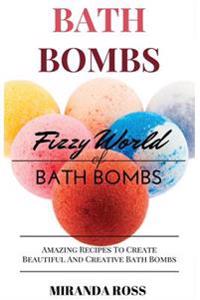 Bath Bombs: Fizzy World of Bath Bombs - Amazing Recipes to Create Beautiful and Creative Bath Bombs