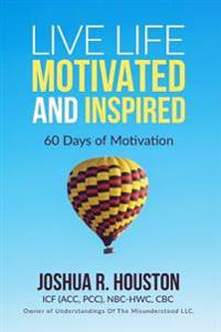 Live Life Motivated and Inspired: 60 Days Of Motivation
