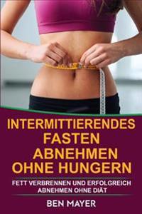 Intermittierendes Fasten: Abnehmen Ohne Hungern & Fett Verbrennen Und Erfolgreich Abnehmen Ohne Diät