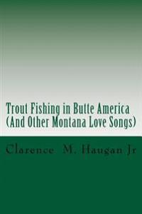 Trout Fishing in Butte America: And Other Montana Love Songs