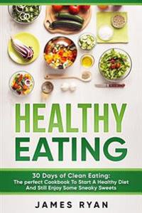 Healthy Eating: 30 Days of Clean Eating: The Perfect Cookbook To Start A Healthy Diet And Still enjoy Some Sneaky Sweets