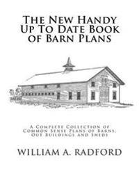 The New Handy Up To Date Book of Barn Plans: A Complete Collection of Common Sense Plans of Barns, Out Buildings and Sheds