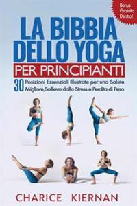 La Bibbia Dello Yoga Per Principianti: 30 Posizioni Essenziali Illustrate Per Una Salute Migliore, Sollievo Dallo Stress E Perdita Di Peso